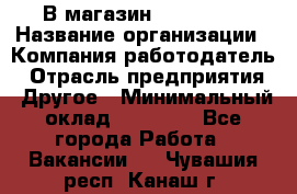 В магазин Terranova › Название организации ­ Компания-работодатель › Отрасль предприятия ­ Другое › Минимальный оклад ­ 15 000 - Все города Работа » Вакансии   . Чувашия респ.,Канаш г.